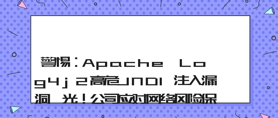 警惕：Apache Log4j2高危JNDI注入漏洞曝光！公司应对网络风险保护内部局域网资料安全防止攻击造成数据泄密的方法